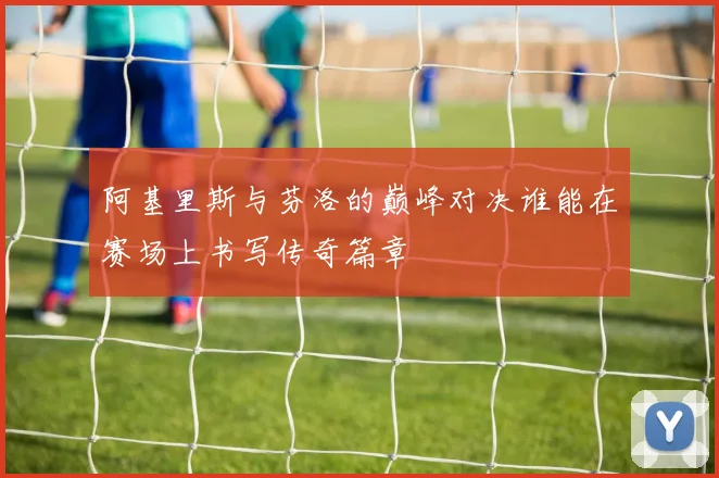 阿基里斯与芬洛的巅峰对决谁能在赛场上书写传奇篇章