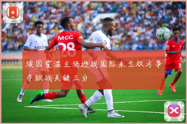 埃因霍温主场迎战国际米兰双方争夺欧战关键三分