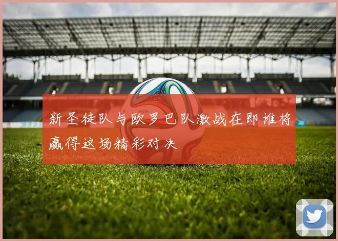 新圣徒队与欧罗巴队激战在即谁将赢得这场精彩对决