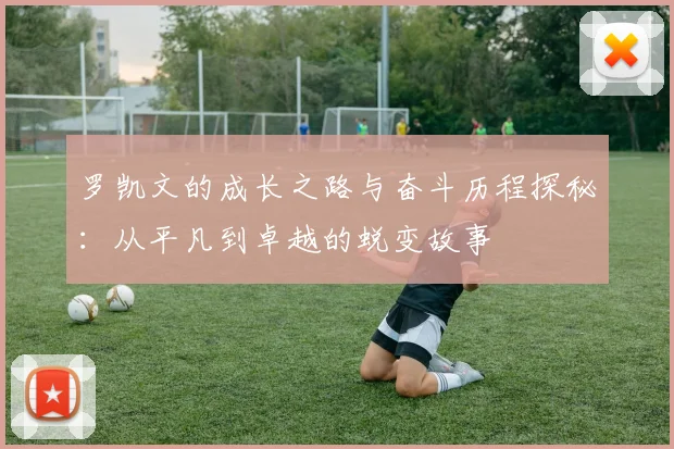 罗凯文的成长之路与奋斗历程探秘：从平凡到卓越的蜕变故事