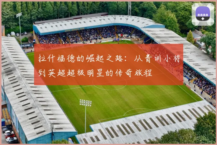 拉什福德的崛起之路：从青训小将到英超超级明星的传奇旅程