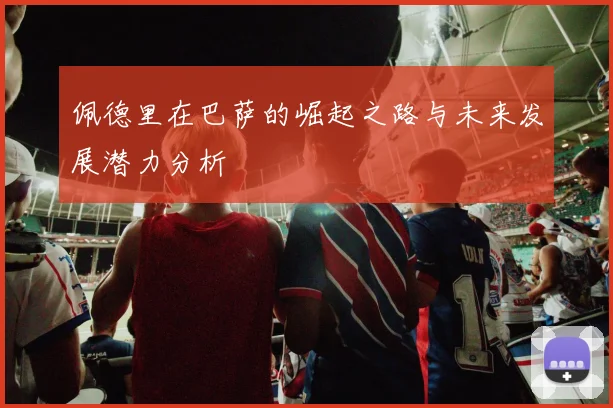 佩德里在巴萨的崛起之路与未来发展潜力分析