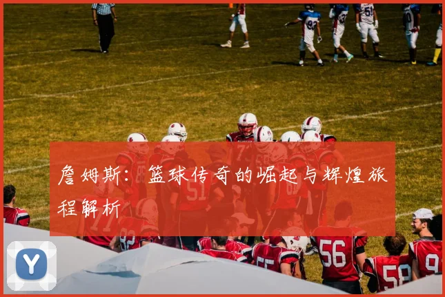 詹姆斯：篮球传奇的崛起与辉煌旅程解析