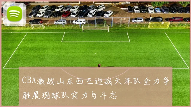 CBA激战山东西王迎战天津队全力争胜展现球队实力与斗志