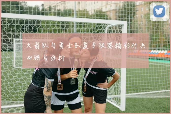 火箭队与勇士队夏季联赛精彩对决回顾与分析