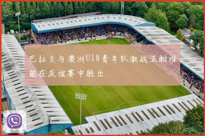 巴拉圭与澳洲U18青年队激战正酣谁能在友谊赛中胜出