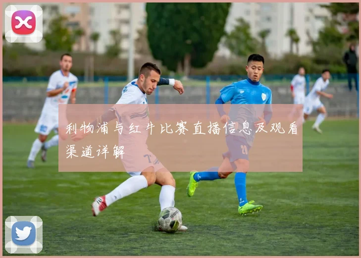 利物浦与红牛比赛直播信息及观看渠道详解