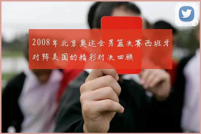 2008年北京奥运会男篮决赛西班牙对阵美国的精彩对决回顾