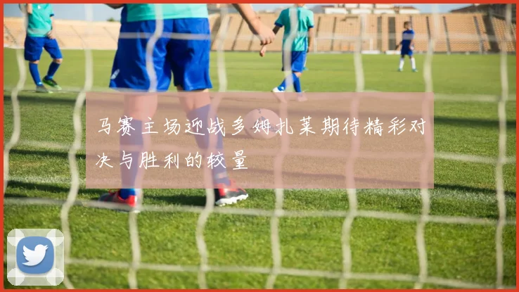 马赛主场迎战多姆扎莱期待精彩对决与胜利的较量