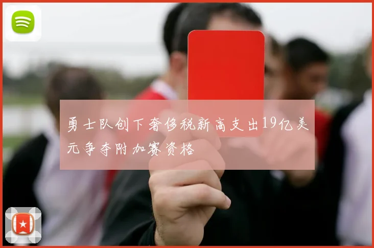 勇士队创下奢侈税新高支出19亿美元争夺附加赛资格
