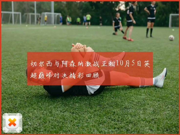 切尔西与阿森纳激战正酣10月5日英超巅峰对决精彩回顾