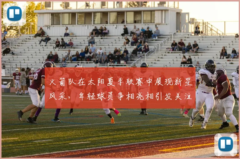 火箭队在太阳夏季联赛中展现新星风采，年轻球员争相亮相引发关注
