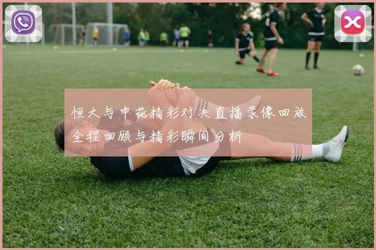 恒大与申花精彩对决直播录像回放全程回顾与精彩瞬间分析