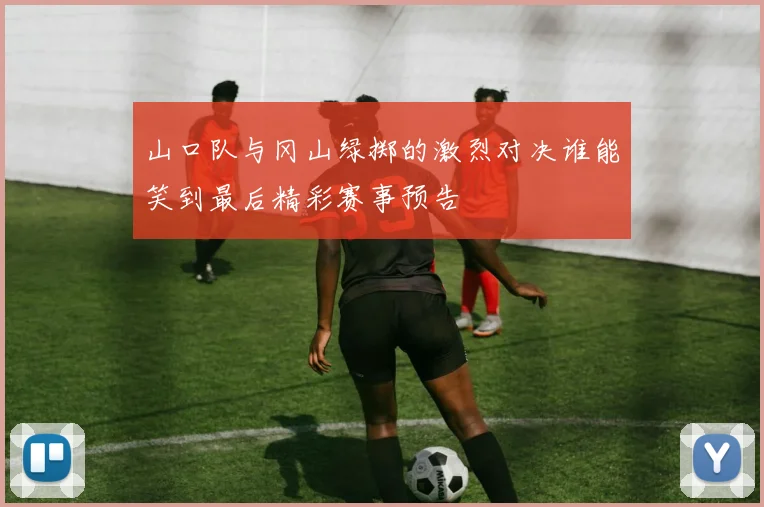 山口队与冈山绿掷的激烈对决谁能笑到最后精彩赛事预告