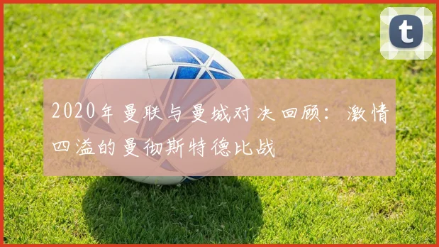 2020年曼联与曼城对决回顾：激情四溢的曼彻斯特德比战