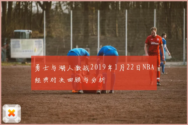 勇士与湖人激战2019年1月22日NBA经典对决回顾与分析