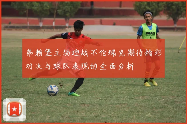 弗赖堡主场迎战不伦瑞克期待精彩对决与球队表现的全面分析