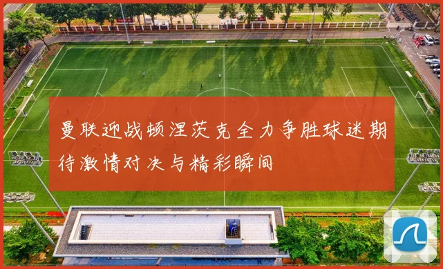 曼联迎战顿涅茨克全力争胜球迷期待激情对决与精彩瞬间