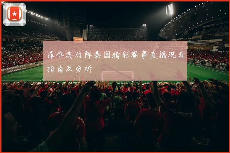 菲律宾对阵泰国精彩赛事直播观看指南及分析